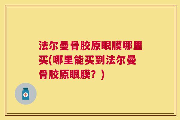 法尔曼骨胶原眼膜哪里买(哪里能买到法尔曼骨胶原眼膜?)