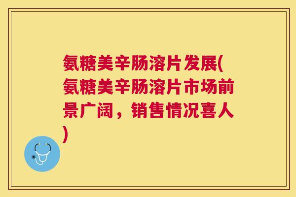 氨糖美辛肠溶片发展(氨糖美辛肠溶片市场前景广阔,销售情况喜人) 氨糖美辛肠溶片发展(氨糖美辛肠溶片市场前景广阔,销售情况喜人)