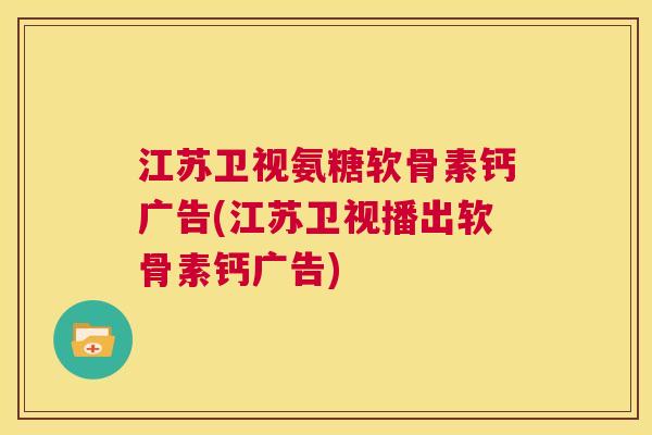 江苏卫视氨糖软骨素钙广告(江苏卫视播出软骨素钙广告)