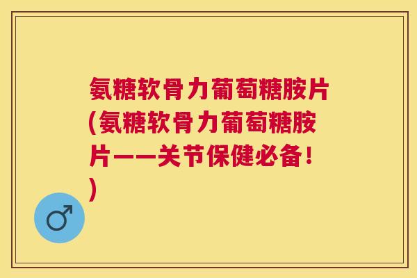 氨糖软骨力葡萄糖胺片(氨糖软骨力葡萄糖胺片——关节保健必备！)