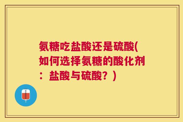 氨糖吃盐酸还是硫酸(如何选择氨糖的酸化剂:盐酸与硫酸?)