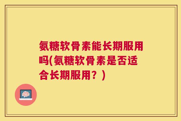 氨糖软骨素能长期服用吗(氨糖软骨素是否适合长期服用？)