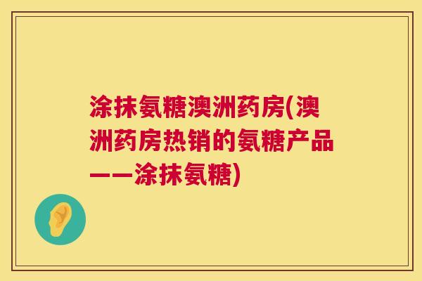 涂抹氨糖澳洲药房(澳洲药房热销的氨糖产品——涂抹氨糖) 涂抹氨糖澳洲药房(澳洲药房热销的氨糖产品——涂抹氨糖)
