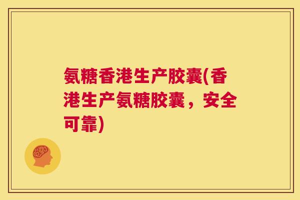 氨糖香港生产胶囊(香港生产氨糖胶囊,安全可靠) 氨糖香港生产胶囊(香港生产氨糖胶囊,安全可靠)