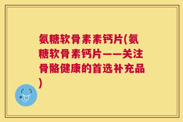 氨糖软骨素素钙片(氨糖软骨素钙片——关注骨骼健康的首选补充品)