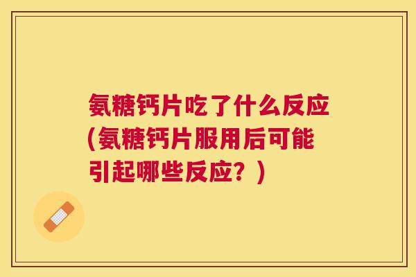 氨糖钙片吃了什么反应(氨糖钙片服用后可能引起哪些反应?) 氨糖钙片吃了什么反应(氨糖钙片服用后可能引起哪些反应?)