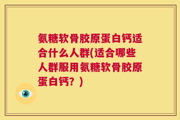 氨糖软骨胶原蛋白钙适合什么人群(适合哪些人群服用氨糖软骨胶原蛋白钙？)