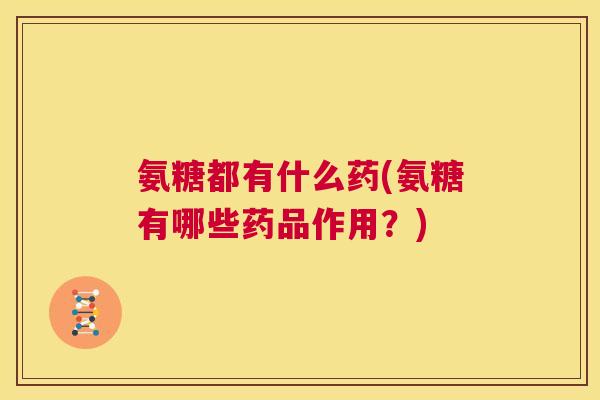 氨糖都有什么药(氨糖有哪些药品作用?)