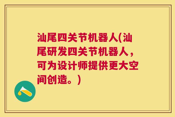 汕尾四关节机器人(汕尾研发四关节机器人,可为设计师提供更大空间创造。)
