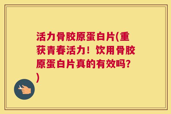 活力骨胶原蛋白片(重获青春活力!饮用骨胶原蛋白片真的有效吗?) 活力骨胶原蛋白片(重获青春活力!饮用骨胶原蛋白片真的有效吗?)