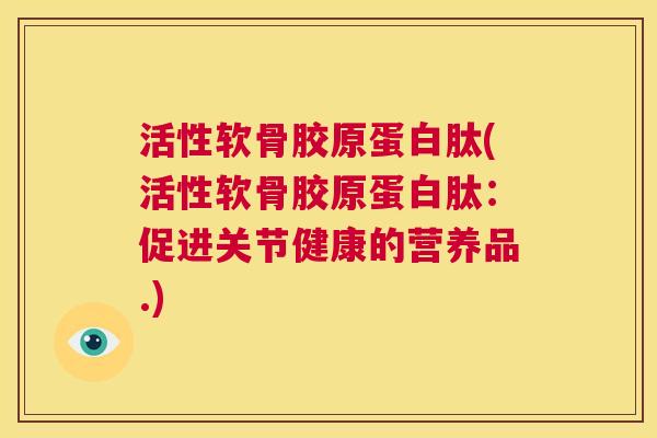 活性软骨胶原蛋白肽(活性软骨胶原蛋白肽:促进关节健康的营养品.) 活性软骨胶原蛋白肽(活性软骨胶原蛋白肽:促进关节健康的营养品.)