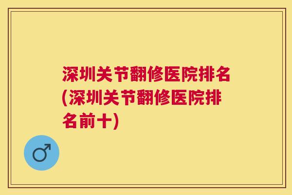 深圳关节翻修医院排名(深圳关节翻修医院排名前十)
