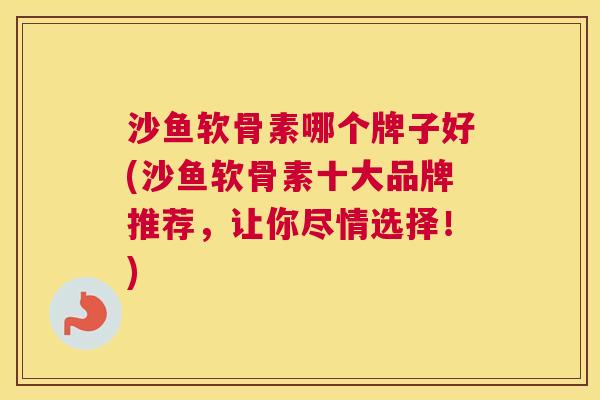 沙鱼软骨素哪个牌子好(沙鱼软骨素十大品牌推荐,让你尽情选择!)