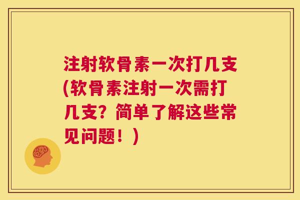 注射软骨素一次打几支(软骨素注射一次需打几支?简单了解这些常见问题!) 注射软骨素一次打几支(软骨素注射一次需打几支?简单了解这些常见问题!)