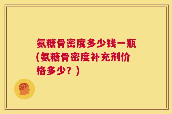 氨糖骨密度多少钱一瓶(氨糖骨密度补充剂价格多少?) 氨糖骨密度多少钱一瓶(氨糖骨密度补充剂价格多少?)