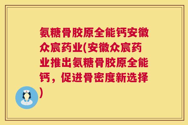 氨糖骨胶原全能钙安徽众宸药业(安徽众宸药业推出氨糖骨胶原全能钙,促进骨密度新选择)