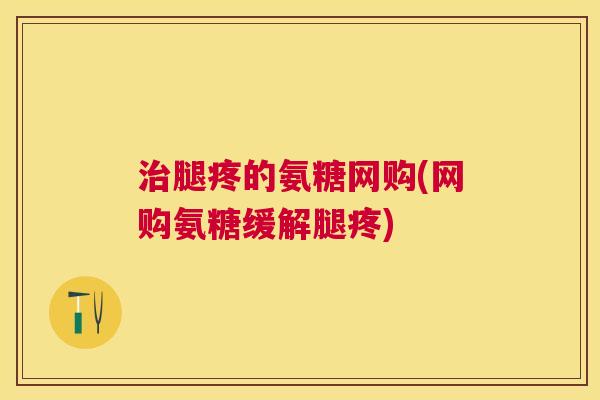 治腿疼的氨糖网购(网购氨糖缓解腿疼)