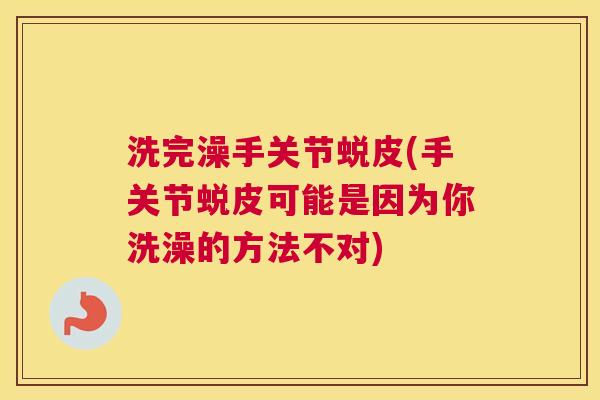 洗完澡手关节蜕皮(手关节蜕皮可能是因为你洗澡的方法不对) 洗完澡手关节蜕皮(手关节蜕皮可能是因为你洗澡的方法不对)