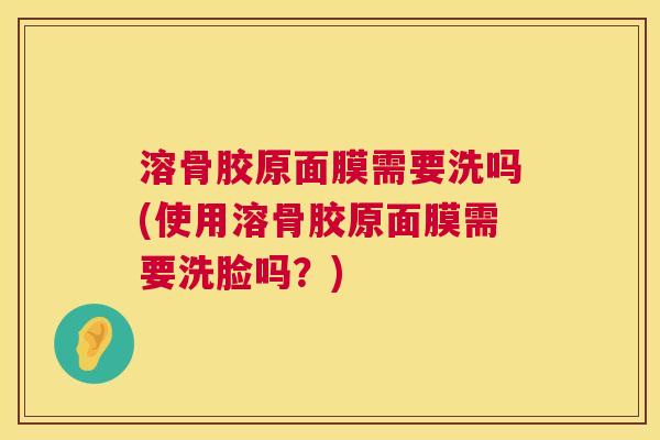 溶骨胶原面膜需要洗吗(使用溶骨胶原面膜需要洗脸吗?) 溶骨胶原面膜需要洗吗(使用溶骨胶原面膜需要洗脸吗?)