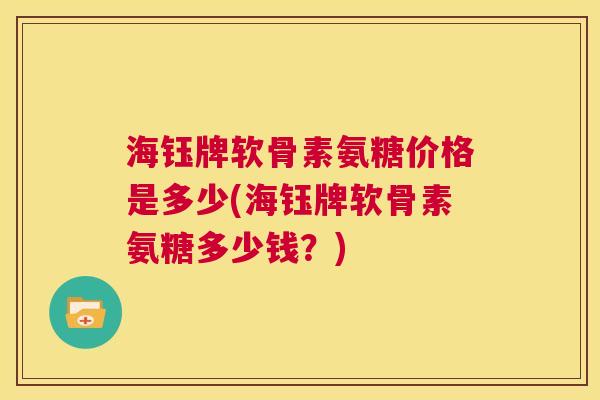 海钰牌软骨素氨糖价格是多少(海钰牌软骨素氨糖多少钱?)