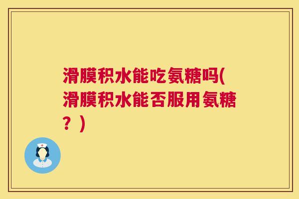 滑膜积水能吃氨糖吗(滑膜积水能否服用氨糖？)