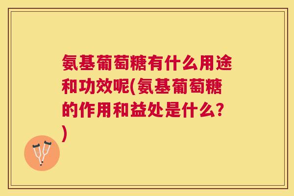 氨基葡萄糖有什么用途和功效呢(氨基葡萄糖的作用和益处是什么？)