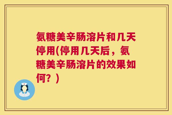 氨糖美辛肠溶片和几天停用(停用几天后，氨糖美辛肠溶片的效果如何？)