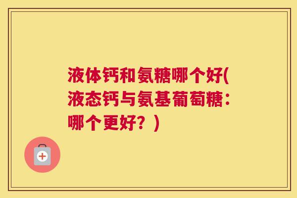 液体钙和氨糖哪个好(液态钙与氨基葡萄糖:哪个更好?)