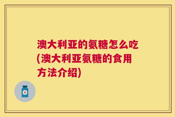 澳大利亚的氨糖怎么吃(澳大利亚氨糖的食用方法介绍)