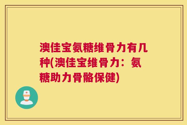 澳佳宝氨糖维骨力有几种(澳佳宝维骨力:氨糖助力骨骼保健) 澳佳宝氨糖维骨力有几种(澳佳宝维骨力:氨糖助力骨骼保健)
