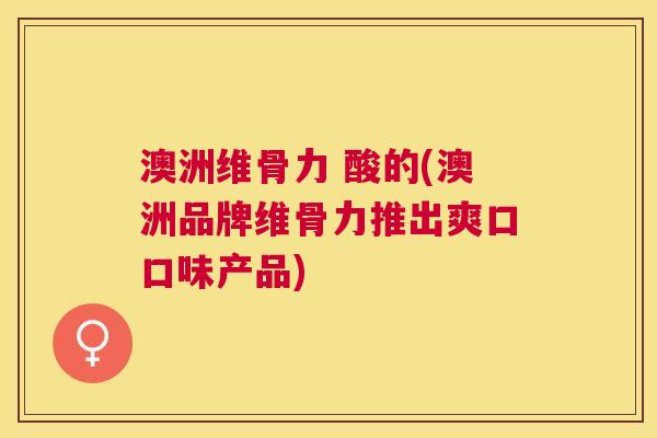 澳洲维骨力 酸的(澳洲品牌维骨力推出爽口口味产品)
