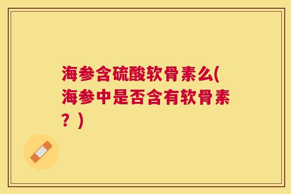 海参含硫酸软骨素么(海参中是否含有软骨素?)