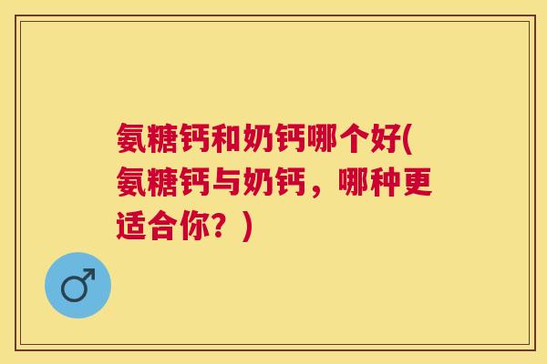 氨糖钙和奶钙哪个好(氨糖钙与奶钙,哪种更适合你?)