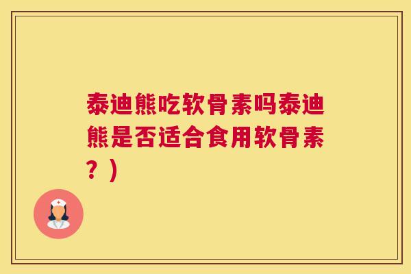泰迪熊吃软骨素吗泰迪熊是否适合食用软骨素?)