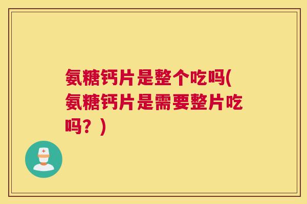 氨糖钙片是整个吃吗(氨糖钙片是需要整片吃吗?) 氨糖钙片是整个吃吗(氨糖钙片是需要整片吃吗?)