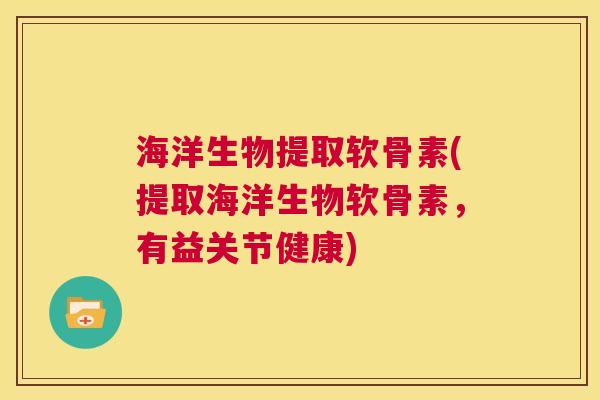 海洋生物提取软骨素(提取海洋生物软骨素,有益关节健康)