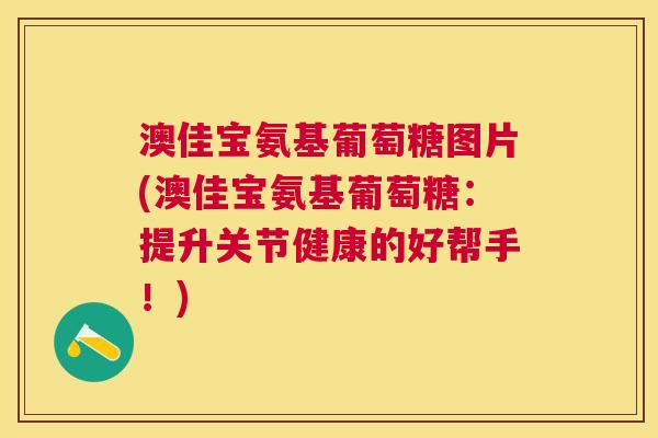 澳佳宝氨基葡萄糖图片(澳佳宝氨基葡萄糖:提升关节健康的好帮手!) 澳佳宝氨基葡萄糖图片(澳佳宝氨基葡萄糖:提升关节健康的好帮手!)