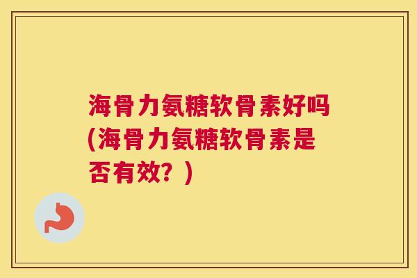 海骨力氨糖软骨素好吗(海骨力氨糖软骨素是否有效?)