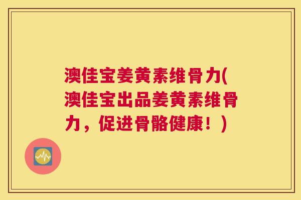 澳佳宝姜黄素维骨力(澳佳宝出品姜黄素维骨力，促进骨骼健康！)