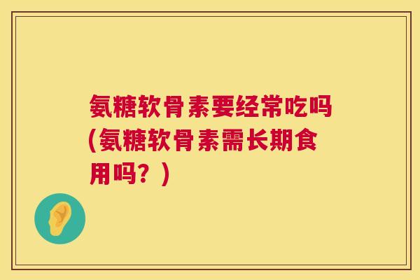 氨糖软骨素要经常吃吗(氨糖软骨素需长期食用吗?)