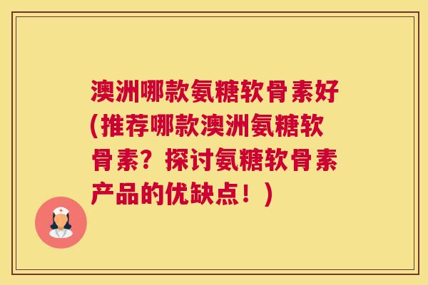 澳洲哪款氨糖软骨素好(推荐哪款澳洲氨糖软骨素?探讨氨糖软骨素产品的优缺点!)