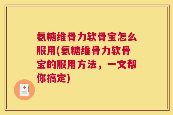 氨糖维骨力软骨宝怎么服用(氨糖维骨力软骨宝的服用方法，一文帮你搞定)
