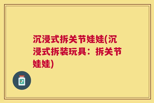 沉浸式拆关节娃娃(沉浸式拆装玩具:拆关节娃娃)