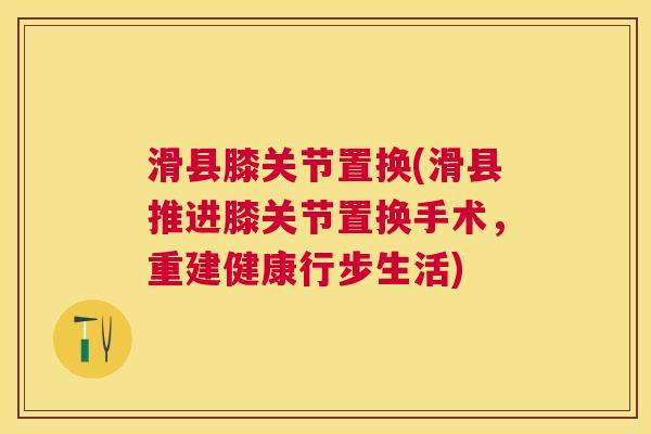滑县膝关节置换(滑县推进膝关节置换手术,重建健康行步生活)