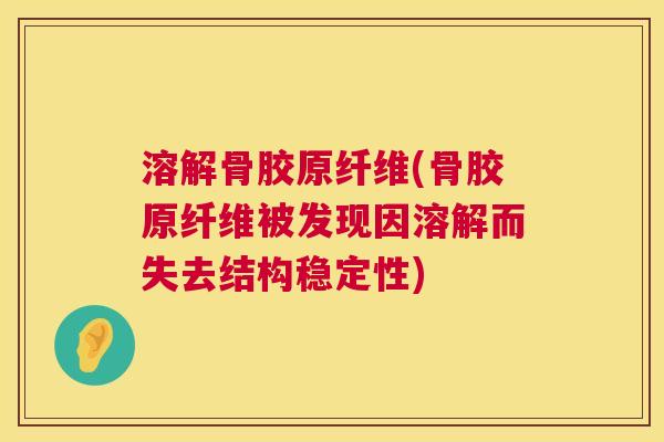 溶解骨胶原纤维(骨胶原纤维被发现因溶解而失去结构稳定性) 溶解骨胶原纤维(骨胶原纤维被发现因溶解而失去结构稳定性)