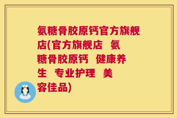 氨糖骨胶原钙官方旗舰店(官方旗舰店 氨糖骨胶原钙 健康养生 专业护理 美容佳品)