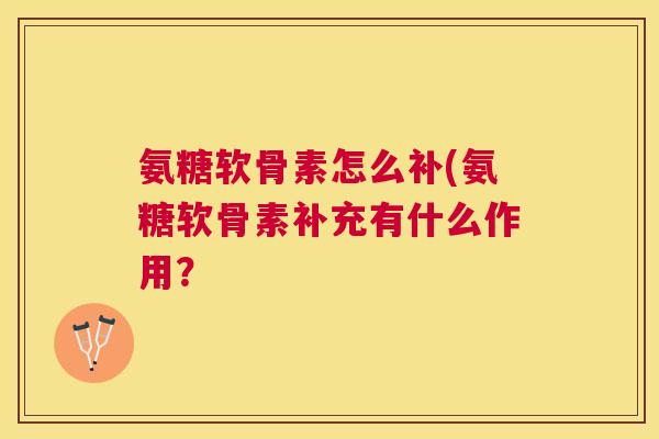 氨糖软骨素怎么补(氨糖软骨素补充有什么作用?