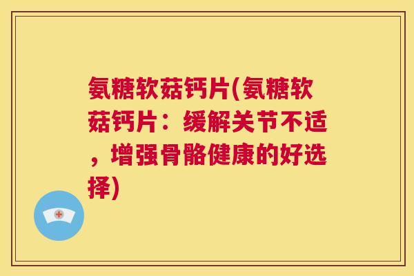 氨糖软菇钙片(氨糖软菇钙片:缓解关节不适,增强骨骼健康的好选择)