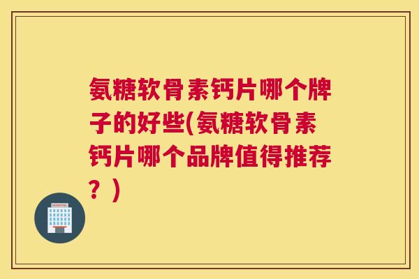 氨糖软骨素钙片哪个牌子的好些(氨糖软骨素钙片哪个品牌值得推荐?) 氨糖软骨素钙片哪个牌子的好些(氨糖软骨素钙片哪个品牌值得推荐?)