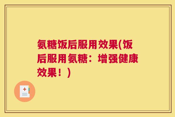 氨糖饭后服用效果(饭后服用氨糖：增强健康效果！)